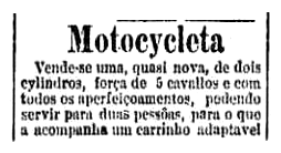 Mais uma vez o anúncio não fala a marca da Motocycleta, mas descreve um motor de 2 ciclindros, força de 5 cavallos e com um "carrinho adaptável", conhecido como Side Car - Agradecimentos Fabio Luiz Ferreira Gomes - Histórias de Paixão Sobre Rodas - Moto Club de Campos